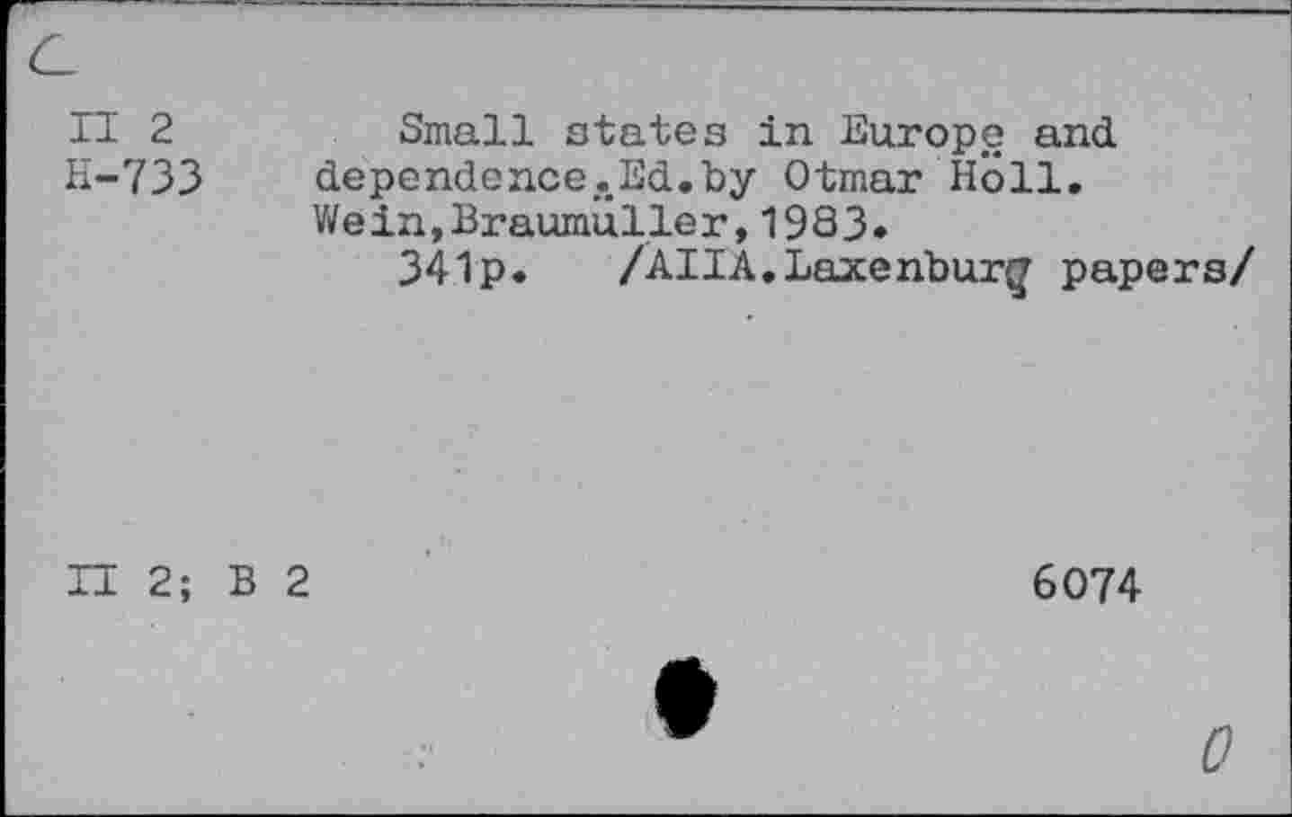 ﻿II 2	Small states in Europe and
H-733 dependence.Ed.by Otmar Holl.
Wein,Braumüller,1983*
341p.	/AUA.Laxenburg papers/
II 2; B 2
6074
0